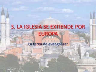 3. LA IGLESIA SE EXTIENDE POR
EUROPA
La tarea de evangelizar
 