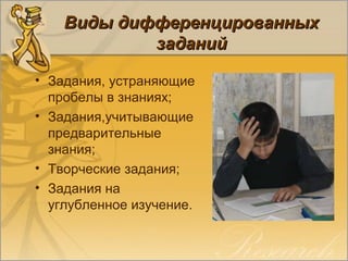 Виды дифференцированныхВиды дифференцированных
заданийзаданий
• Задания, устраняющие
пробелы в знаниях;
• Задания,учитывающие
предварительные
знания;
• Творческие задания;
• Задания на
углубленное изучение.
 