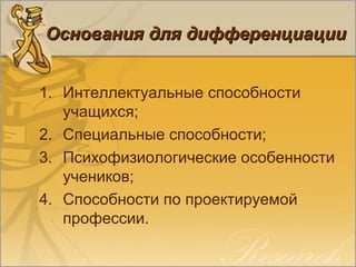 Основания для дифференциацииОснования для дифференциации
1. Интеллектуальные способности
учащихся;
2. Специальные способности;
3. Психофизиологические особенности
учеников;
4. Способности по проектируемой
профессии.
 