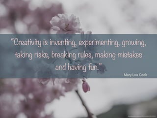 “Creativity is inventing, experimenting, growing,
taking risks, breaking rules, making mistakes
and having fun.”
- Mary Lou Cook
https://www.flickr.com/photos/76861565@N00/14017729675/
 