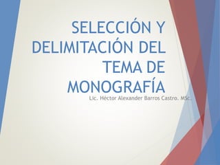 SELECCIÓN Y
DELIMITACIÓN DEL
TEMA DE
MONOGRAFÍALic. Héctor Alexander Barros Castro. MSc.
 