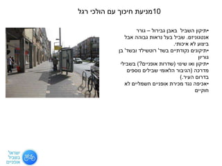 10‫רגל‬ ‫הולכי‬ ‫עם‬ ‫חיכוך‬ ‫מניעת‬
•‫גבירול‬ ‫באבן‬ ‫השביל‬ ‫תיקון‬–‫גורר‬
‫אנטגוניזם‬.‫אבל‬ ‫גבוהה‬ ‫נראות‬ ‫בעל‬ ‫שביל‬
‫איכותי‬ ‫לא‬ ‫ביצוע‬.
•‫בשד‬ ‫נקודתיים‬ ‫תיקונים‬'‫ובשד‬ ‫רוטשילד‬'‫בן‬
‫גוריון‬
•‫שינוי‬ ‫ואו‬ ‫תיקון‬(‫אופניים‬ ‫שדרות‬?)‫בשבילי‬
‫מדרכה‬(‫נוספים‬ ‫שבילים‬ ‫הלאומי‬ ‫הגיבור‬
‫העיר‬ ‫בדרום‬).
•‫לא‬ ‫חשמליים‬ ‫אופניים‬ ‫מכירת‬ ‫נגד‬ ‫אכיפה‬
‫חוקיים‬
 