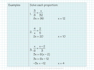 Examples Solve each proportion:
1.
8x = 96 x = 12
2.
2x = 20 x = 10
3 x
8 32
=
4 2
x 5
=
2x = 20 x = 10
3.
3x = 6(x — 2)
3x = 6x — 12
—3x = —12 x = 4
x x 2
6 3
−
=
 