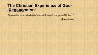 The Christian Experience of God-
‘Regeneration’• Introduction
“Regeneration is a secret act of God in which He imparts new spiritual life to us.”
(Wayne Grudem)
 