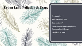 1/30/20161
Urban Land Pollution & Usage
Presented by :
Saad Farooqi, C# 01
Bs semester: 6th
Department of Environmental &
Conservation Sciences
University of Swat
 