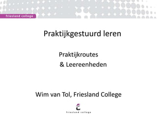 Praktijkgestuurd leren
Praktijkroutes
& Leereenheden
Wim van Tol, Friesland College
 