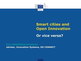 Smart cities and
Open Innovation
Or vice versa?
bror.salmelin@ec.europa.eu
Adviser, Innovation Systems, DG CONNECT
 