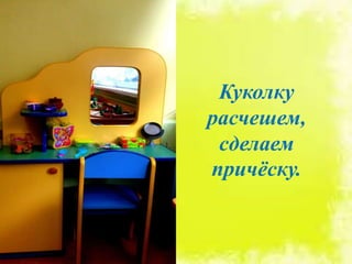 Куколку
расчешем,
сделаем
причёску.
 