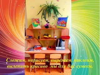 Сложим, нарисуем, вырежем, наклеим,
вылепить красиво мы для Вас сумеем.
 