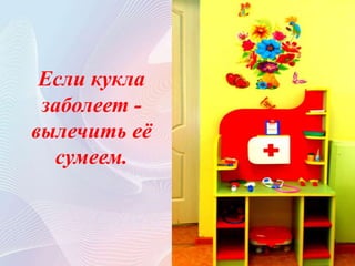 Если кукла
заболеет -
вылечить её
сумеем.
 