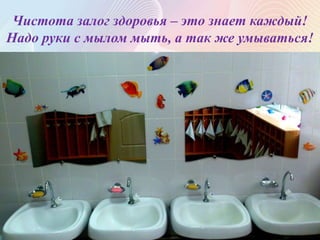 Чистота залог здоровья – это знает каждый!
Надо руки с мылом мыть, а так же умываться!
 