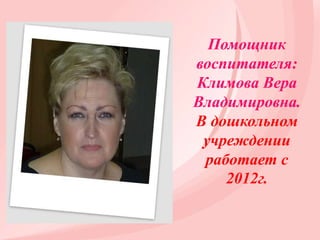 Помощник
воспитателя:
Климова Вера
Владимировна.
В дошкольном
учреждении
работает с
2012г.
 