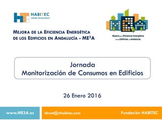 MEJORA DE LA EFICIENCIA ENERGÉTICA
DE LOS EDIFICIOS EN ANDALUCÍA - ME3A
ldruet@cthabitec.com Fundación HABITEC
26 Enero 2016
Jornada
Monitorización de Consumos en Edificios
www.ME3A.es
 
