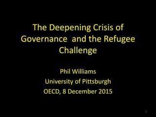 The Deepening Crisis of
Governance and the Refugee
Challenge
Phil Williams
University of Pittsburgh
OECD, 8 December 2015
1
 