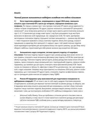 52
Аналіз
Чинний режим залишається надмірно складним та надто пільговим
82. Хоча податкова реформа, запроваджена в грудні 2014 року, зменшила
кількість груп платників ЄП з шести до чотирьох, спрощення виявилось суто
позірним. По-перше, в межах груп і між групами платників ЄП мають місце відмінності у
ставках та базах оподаткування. По-друге, сукупна чисельність платників ЄП залишилась
незмінною43
, хоча тепер вони діляться на чотири групи замість шести (платників колишніх
груп 3, 4. 5 і 6 включено до складу нової групи 3, яку було розширено та до якої було
включено як фізичних осіб-підприємців, так і юридичних осіб). По-третє, критеріями
застосування платником податку спрощеної системи залишаються — залежно від обставин
— певні поєднання правового статусу платника податків, обсягу його доходу, кількості
працівників та характеру його діяльності. І, нарешті, один і той самий платник податків
може відповідати критеріям для застосування більш ніж одного режиму, що дає йому змогу
обирати найбільш сприятливий для себе режим залежно від конкретних обставин.
83. Залишаючись надто складним, система єдиного податку є й надмірно
пільговою. Платники податку першої та другої груп, розмір доходу яких може сягати 1,5
млн гривень, сплачують лише мінімальну фіксовану суму податку та ЄСВ без прив'язки до
обсягу їх доходу. Платники податку третьої групи, розмір доходу яких може сягати 20 млн
гривень, також сплачують лише мінімальний (хоч і пропорційний) податок, а фізичні особи-
підприємці, що належать до цієї групи, сплачують також фіксований розмір ЄСВ. Таким
чином, як показано в таблиці 11, ефективні ставки ЄП як для фізичних, так і для юридичних
осіб є надто низькими. Зокрема, якщо орієнтуватись на показники 2014 року, фізичні особи-
підприємці, що є платниками ЄП другої групи, сплачують податок за ефективною ставкою,
що є в тринадцять разів нижчою за середню ставку ПДФО.
84. Режим ЄП відкриває купу можливостей для податкового планування та
арбітражних операцій. ЄП не лише є сам по собі надто щедрим пільговим режимом
оподаткування, особливо для верхньої частини категорій за рівнем доходу чи обороту, але
й відкриває величезну кількість можливостей для зловживань у системі з боку платників
податків. І якщо платники податків, безсумнівно, використовують велику кількість інших
механізмів і схем, що експлуатують особливості ЄП, найбільш очевидними з таких схем є:
o Штучний поділ бізнесу. Хоча ця проблема є спільною для всіх пільгових схем на
основі обороту, в тому числі й з точки граничного значення доходу для реєстрації
суб'єкта платником ПДВ, особливу роль у цьому випадку відіграють стимули до
43
На ділі загальна кількість платників ЄП зросла, оскільки до четвертої групи платників ЄП було
віднесено платників фіксованого сільськогосподарського податку (ФСП), що раніше регулювався
положеннями глави 2 розділу XIV Податкового кодексу.
 