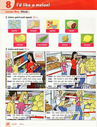 LersonOne Words
I Listen,pointondrepeot.@o+
2 Listenondreod.@ut
Wow!rhisisa bigsupermarket!
I likeshoppingat thesupermarket.
MumandI comehereeveryweek.
Weneeda lot of thingstoday.Can
youhelpme,please?
Mum Weneedsomepastaandsomebread.
Amy Thebreadisoverthere.
Mum Canyougetmesomeontons
and a a.tct.tmber,please?
58 Unir8 Food
 