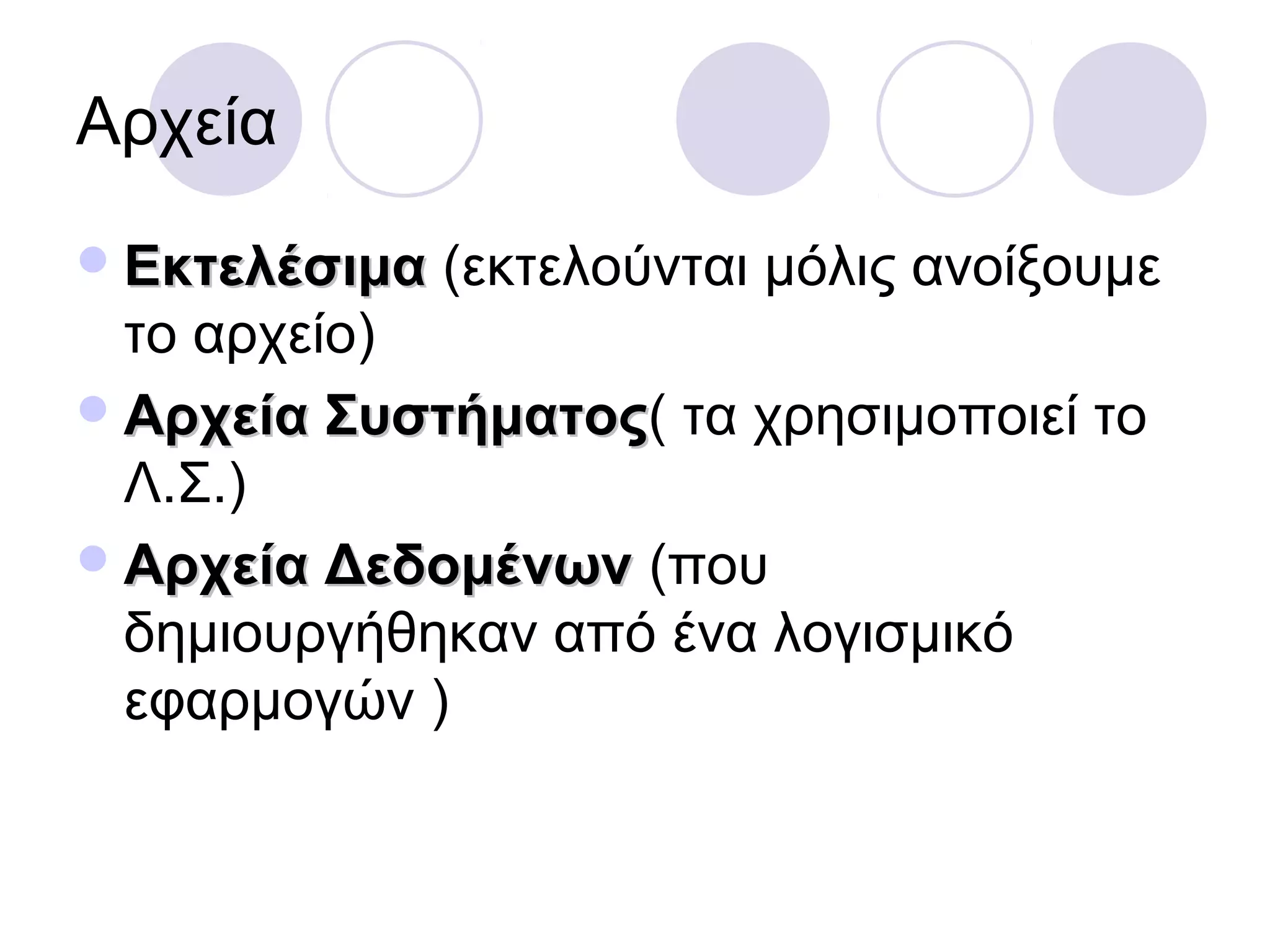 Αρχεία
ΕκτελέσιμαΕκτελέσιμα (εκτελούνται μόλις ανοίξουμε
το αρχείο)
Αρχεία ΣυστήματοςΑρχεία Συστήματος( τα χρησιμοποιεί το
Λ.Σ.)
Αρχεία ΔεδομένωνΑρχεία Δεδομένων (που
δημιουργήθηκαν από ένα λογισμικό
εφαρμογών )
 