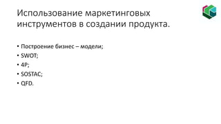 Использование маркетинговых
инструментов в создании продукта.
• Построение бизнес – модели;
• SWOT;
• 4P;
• SOSTAC;
• QFD.
 