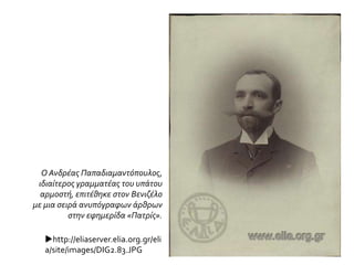 http://eliaserver.elia.org.gr/eli
a/site/images/DIG2.83.JPG
Ο Ανδρέας Παπαδιαμαντόπουλος,
ιδιαίτερος γραμματέας του υπάτου
αρμοστή, επιτέθηκε στον Βενιζέλο
με μια σειρά ανυπόγραφων άρθρων
στην εφημερίδα «Πατρίς».
 