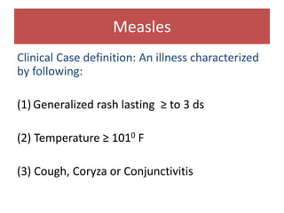 Measles
Clinical Case definition: An illness characterized
by following:
(1) Generalized rash lasting ≥ to 3 ds
(2) Temperature ≥ 1010 F
(3) Cough, Coryza or Conjunctivitis
 