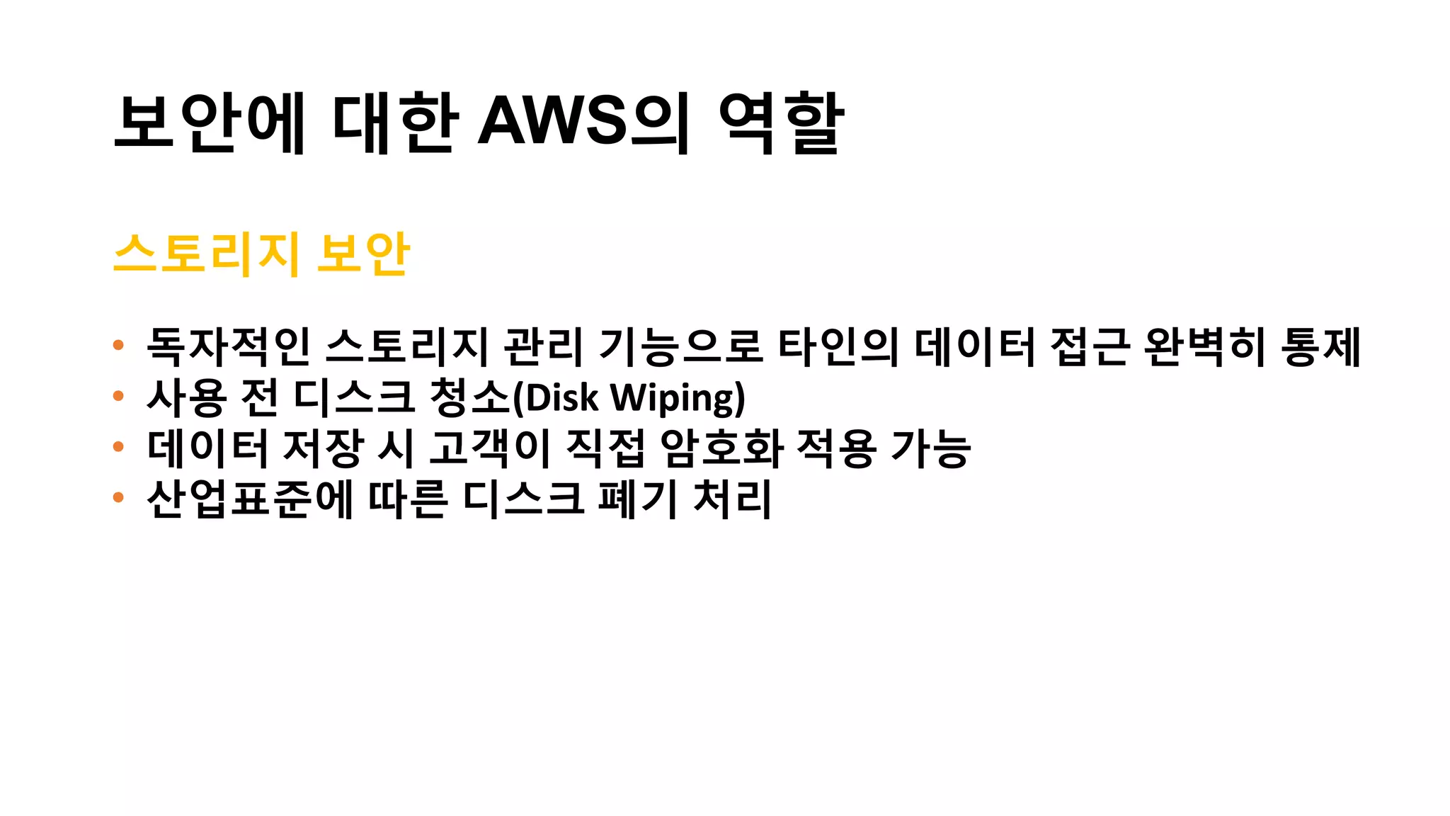 보안에 대한 고객의 역할
애플리케이션
&컨텐츠
보안에 집중
• 데이터 암호화
• 네트워크 트래픽 보호
• 게스트 운영체제
• 네트워크 및 방화벽 구성
• 가상 서버, 애플리케이션,
ID 및 접근 관리
 
