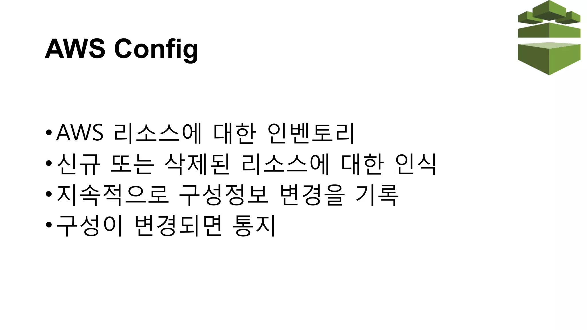 Config Rules
• 변경된 내역에 대해 검증하는 규칙 설정
• AWS가 제공하는 내장된 규칙 사용
• AWS Lambda를 활용한 커스텀 규칙 지원
• 지속적인 진단수행을 자동화
• 컴플라이언스 시각화나 위험한 변경을 식별하기 위해
대쉬보드 제공.
 