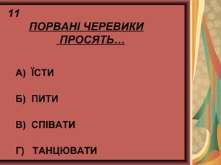 11
ПОРВАНІ ЧЕРЕВИКИ
ПРОСЯТЬ…
А) ЇСТИ
Б) ПИТИ
В) СПІВАТИ
Г) ТАНЦЮВАТИ
 