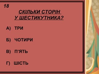 18
СКІЛЬКИ СТОРІН
У ШЕСТИКУТНИКА?
А) ТРИ
Б) ЧОТИРИ
В) П’ЯТЬ
Г) ШІСТЬ
 