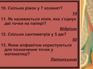 10. Скільки ріжок у 7 козенят?
14
11. Як називається лінія, яка з’єднує
дві точки на папері?
Відрізок
12. Скільки сантиметрів у 5 дм?
50
13. Яким алфавітом користуються
для позначення точок у
математиці?
Латинським
 