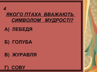 4
ЯКОГО ПТАХА ВВАЖАЮТЬ
СИМВОЛОМ МУДРОСТІ?
А) ЛЕБЕДЯ
Б) ГОЛУБА
В) ЖУРАВЛЯ
Г) СОВУ
 