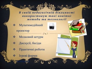В своїй педагогічній діяльності
використовую такі новітні
методи та технології
 Мультимедійний
проектор
 Мозковий штурм
 Дискусії, бесіди
 Практичні роботи
 Ігрові форми
навчання
 