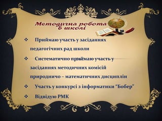  Приймаю участь у засіданнях
педагогічних рад школи
 Систематично приймаю участь у
засіданнях методичних комісій
природничо – математичних дисциплін
 Участь у конкурсі з інформатики “Бобер”
 Відвідую РМК
 
