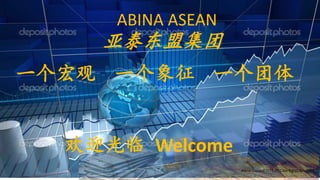 ABINA ASEAN
Abina Group@2015 All Copy Rights Reserved
一个宏观 一个象征 一个团体
欢迎光临 Welcome
亚泰东盟集团
 