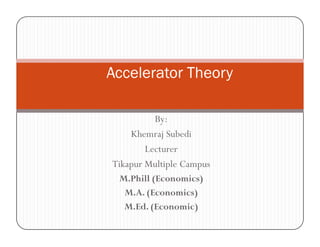 Accelerator TheoryAccelerator Theory
By:
Khemraj Subedij
Lecturer
Tikapur Multiple Campus
M.Phill (Economics)
M.A. (Economics)
M.Ed. (Economic)
 