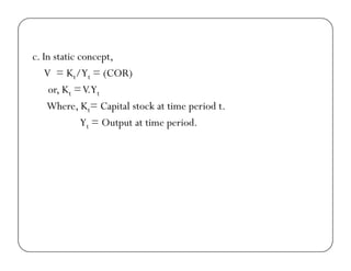 c. In static concept,
V = Kt/Yt = (COR)
or, Kt =V.Yt
Where, Kt= Capital stock at time period t.
Yt = Output at time period.
 