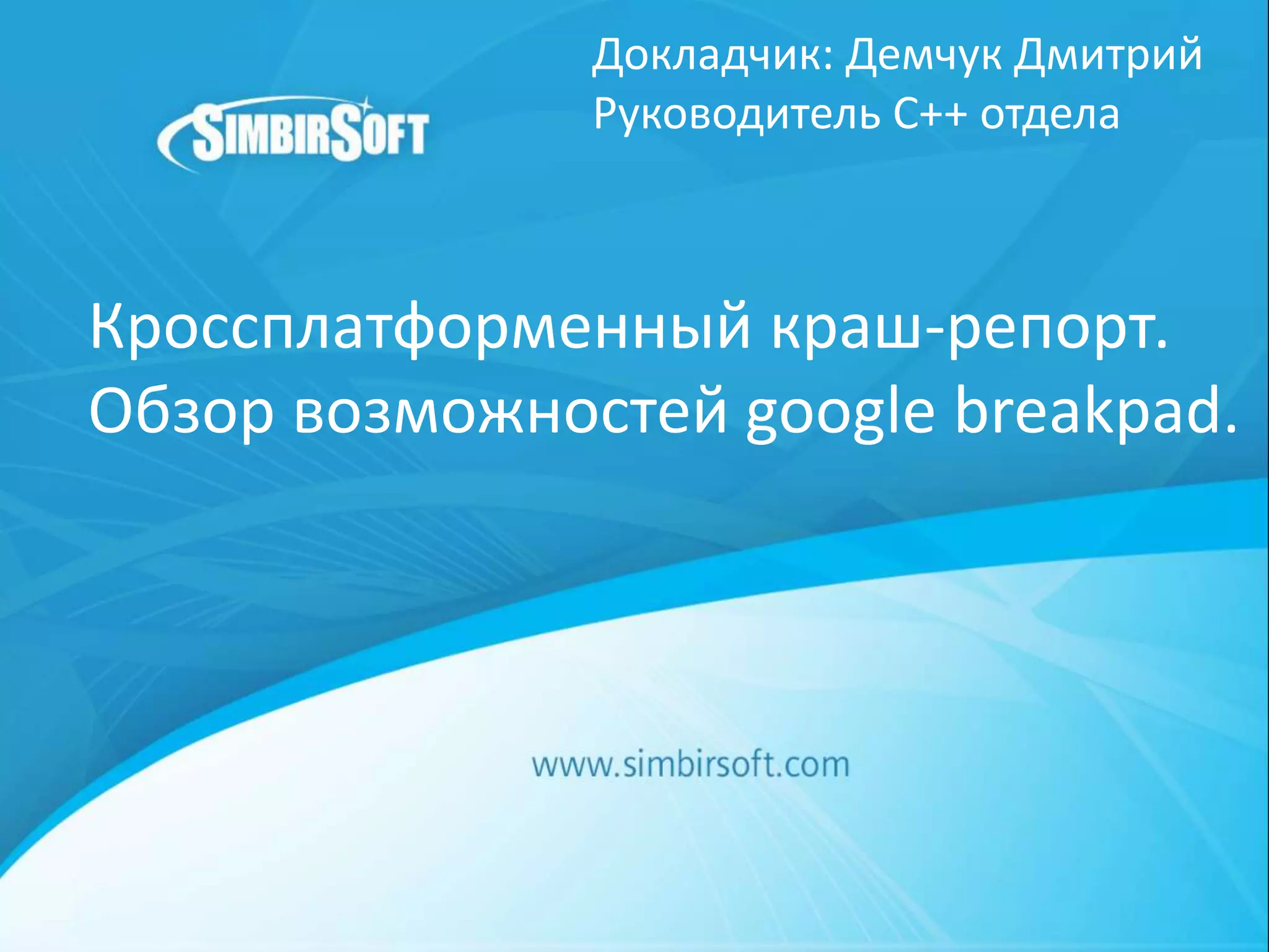 Кроссплатформенный краш-репорт.
Обзор возможностей google breakpad.
Докладчик: Демчук Дмитрий
Руководитель С++ отдела
 