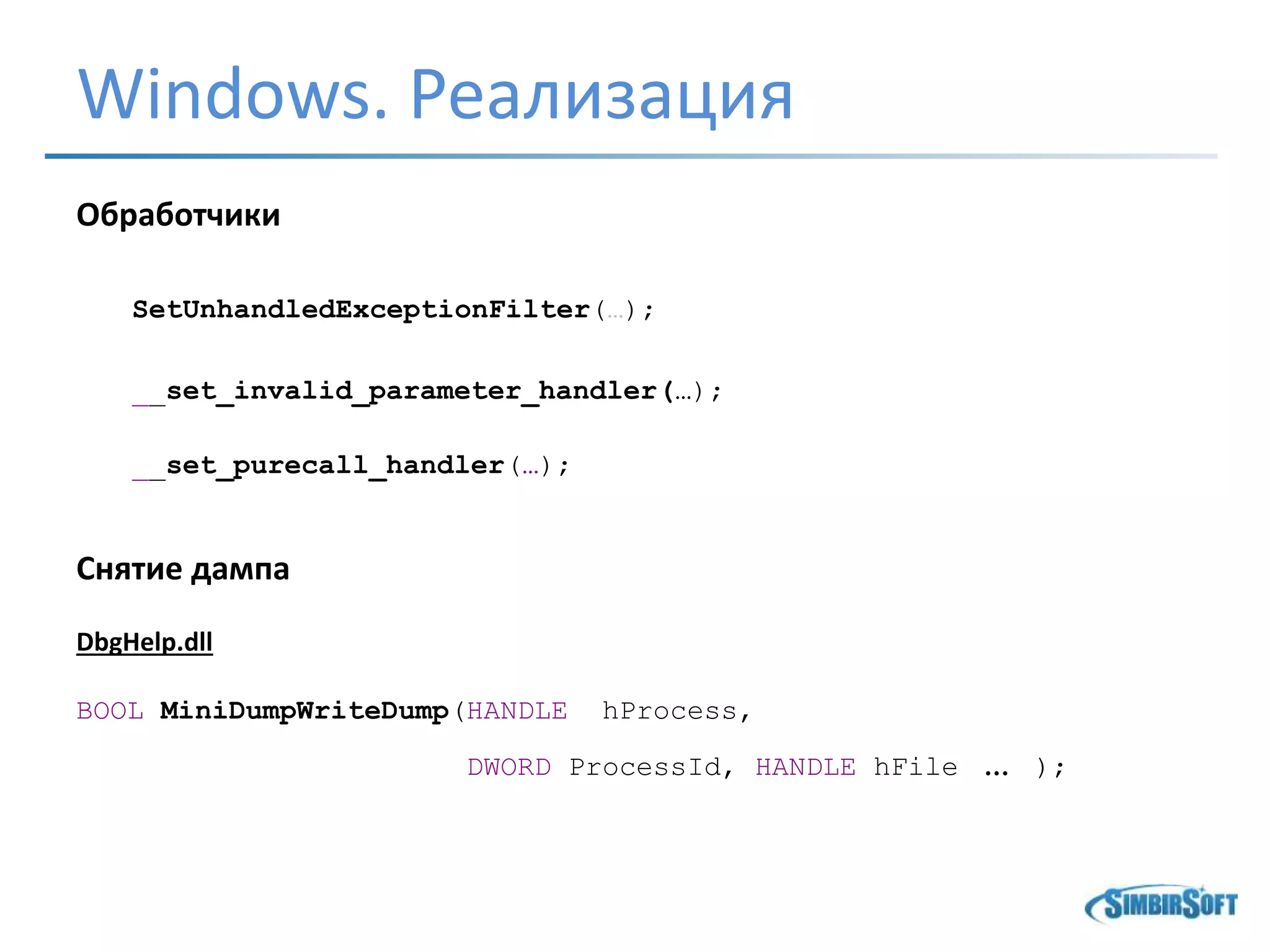 Windows. Реализация
Обработчики
SetUnhandledExceptionFilter(…);
__set_invalid_parameter_handler(…);
__set_purecall_handler(…);
Снятие дампа
DbgHelp.dll
BOOL MiniDumpWriteDump(HANDLE hProcess,
DWORD ProcessId, HANDLE hFile … );
 