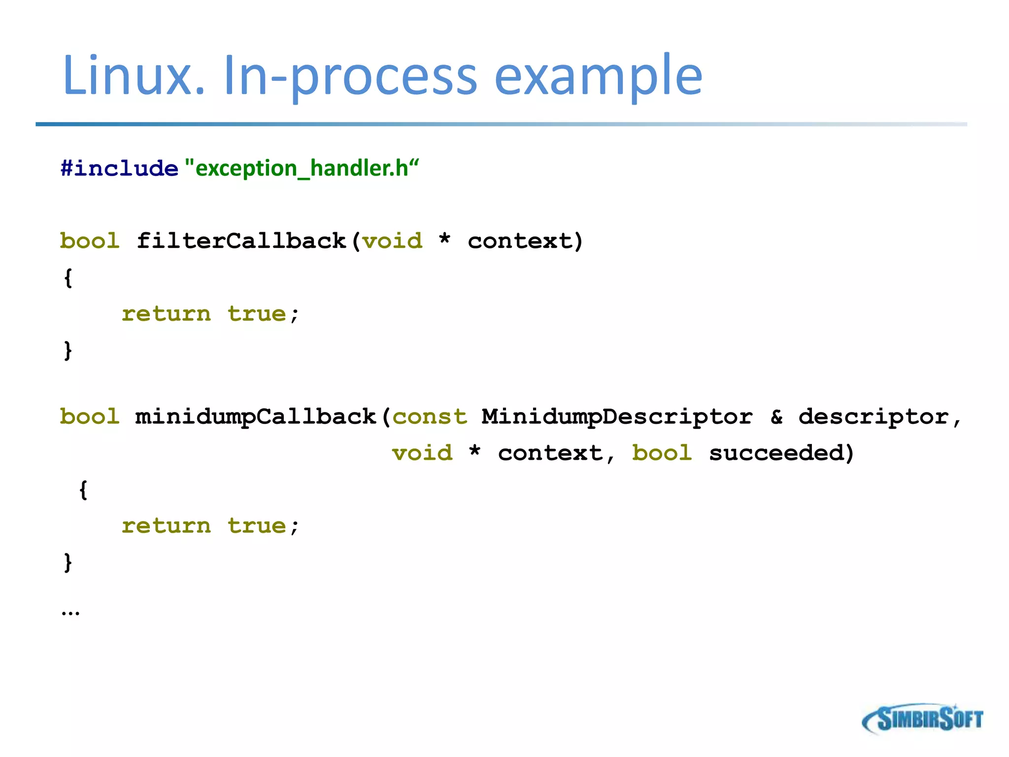 Linux. In-process example
#include "exception_handler.h“
bool filterCallback(void * context)
{
return true;
}
bool minidumpCallback(const MinidumpDescriptor & descriptor,
void * context, bool succeeded)
{
return true;
}
…
 