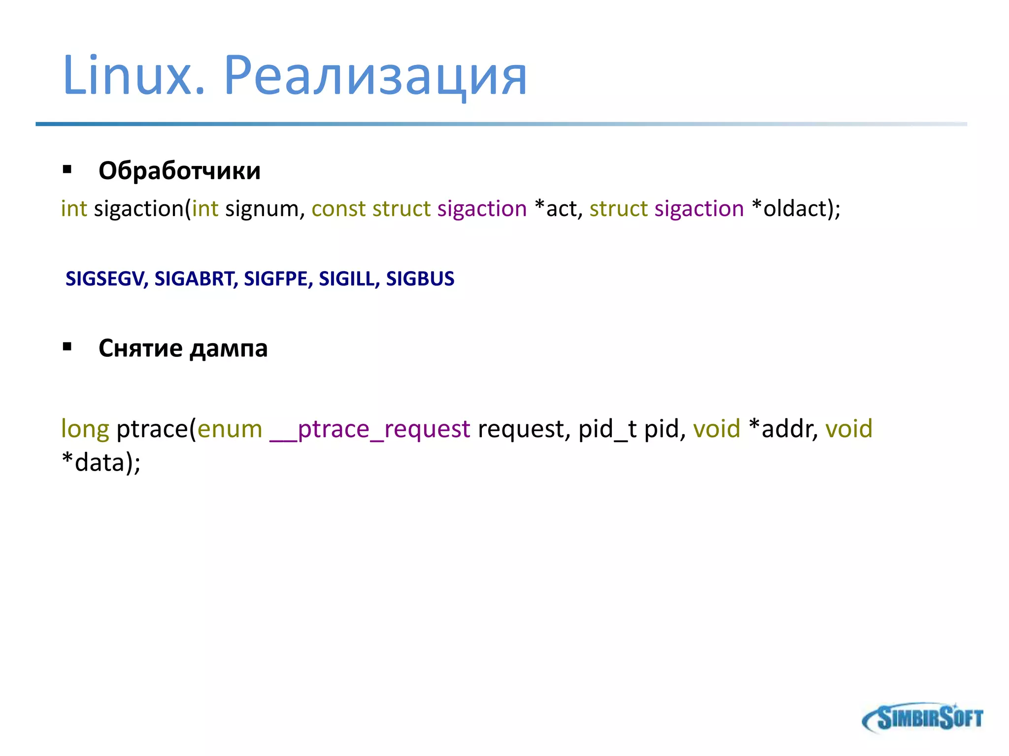 Linux. Реализация
 Обработчики
int sigaction(int signum, const struct sigaction *act, struct sigaction *oldact);
SIGSEGV, SIGABRT, SIGFPE, SIGILL, SIGBUS
 Снятие дампа
long ptrace(enum __ptrace_request request, pid_t pid, void *addr, void
*data);
 