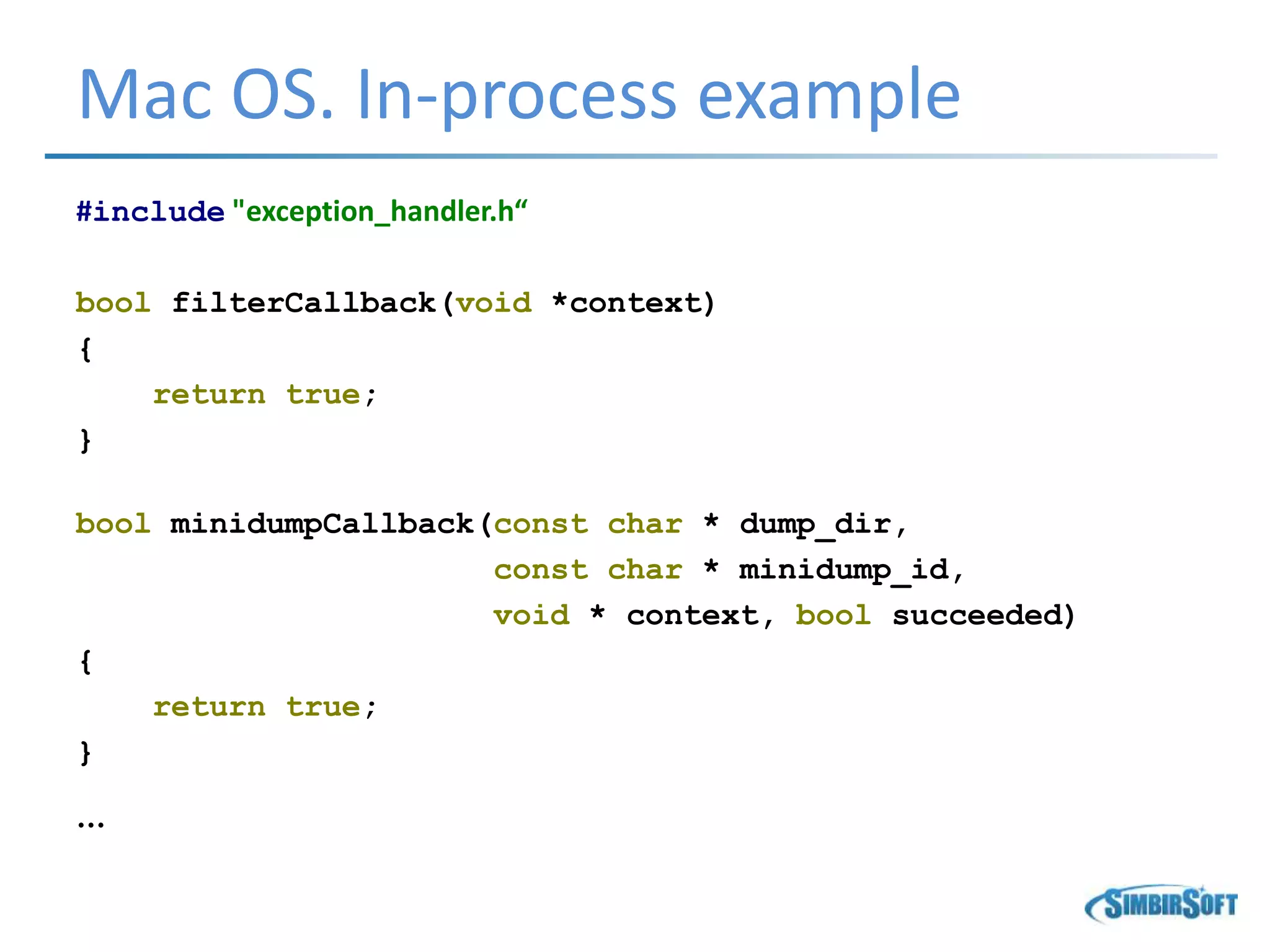 Mac OS. In-process example
#include "exception_handler.h“
bool filterCallback(void *context)
{
return true;
}
bool minidumpCallback(const char * dump_dir,
const char * minidump_id,
void * context, bool succeeded)
{
return true;
}
…
 
