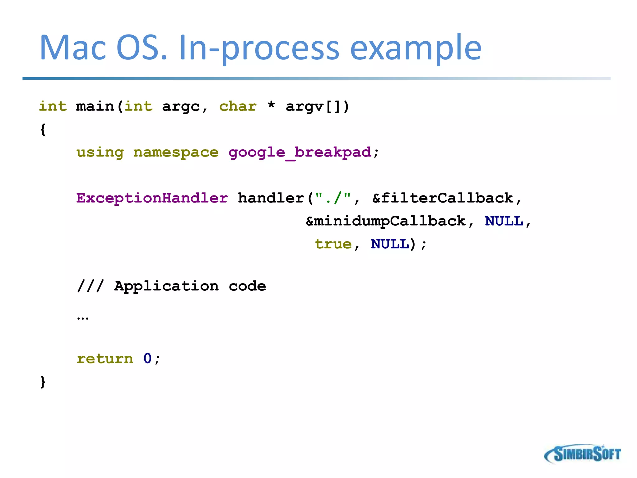 Mac OS. In-process example
int main(int argc, char * argv[])
{
using namespace google_breakpad;
ExceptionHandler handler("./", &filterCallback,
&minidumpCallback, NULL,
true, NULL);
/// Application code
…
return 0;
}
 