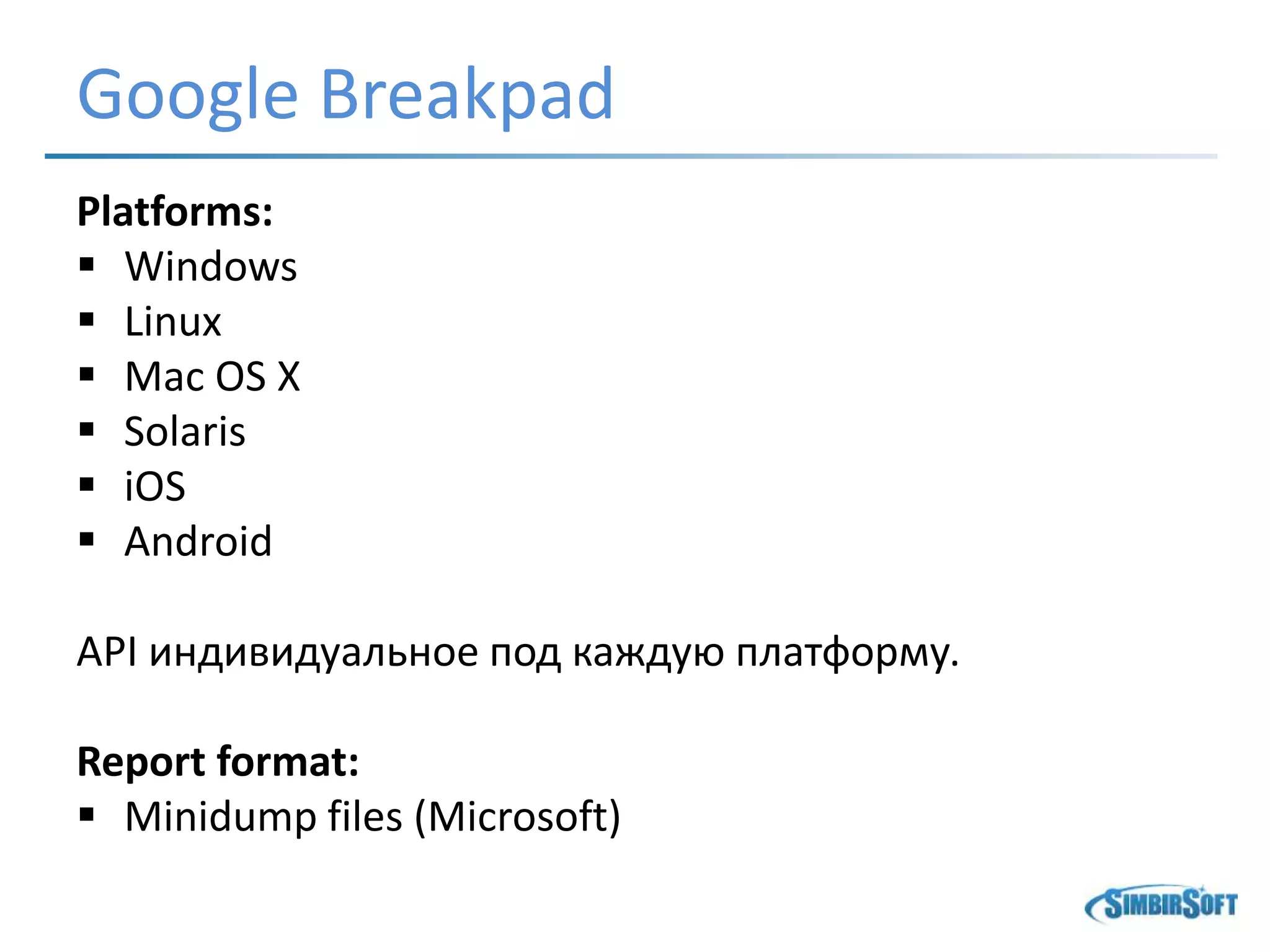 Google Breakpad
Platforms:
 Windows
 Linux
 Mac OS X
 Solaris
 iOS
 Android
API индивидуальное под каждую платформу.
Report format:
 Minidump files (Microsoft)
 
