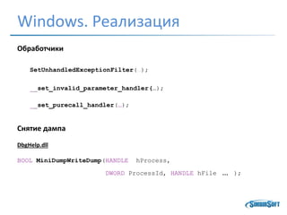 Windows. Реализация
Обработчики
SetUnhandledExceptionFilter(…);
__set_invalid_parameter_handler(…);
__set_purecall_handler(…);
Снятие дампа
DbgHelp.dll
BOOL MiniDumpWriteDump(HANDLE hProcess,
DWORD ProcessId, HANDLE hFile … );
 