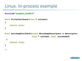 Linux. In-process example
#include "exception_handler.h“
bool filterCallback(void * context)
{
return true;
}
bool minidumpCallback(const MinidumpDescriptor & descriptor,
void * context, bool succeeded)
{
return true;
}
…
 