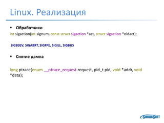Linux. Реализация
 Обработчики
int sigaction(int signum, const struct sigaction *act, struct sigaction *oldact);
SIGSEGV, SIGABRT, SIGFPE, SIGILL, SIGBUS
 Снятие дампа
long ptrace(enum __ptrace_request request, pid_t pid, void *addr, void
*data);
 