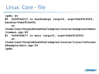 Linux. Core - file
(gdb) bt
#0 0x0804e015 in handleArgs (argc=2, argv=0xbf916f24,
handler=0xbf916e04)
at
/home/user/GoogleBreakPad/samples/source/examplesCommon
/common.cpp:86
#1 0x0804db77 in main (argc=2, argv=0xbf916f24)
at
/home/user/GoogleBreakPad/samples/source/linux/inProces
sExample/main.cpp:29
(gdb)
 
