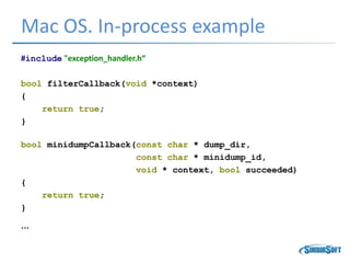 Mac OS. In-process example
#include "exception_handler.h“
bool filterCallback(void *context)
{
return true;
}
bool minidumpCallback(const char * dump_dir,
const char * minidump_id,
void * context, bool succeeded)
{
return true;
}
…
 
