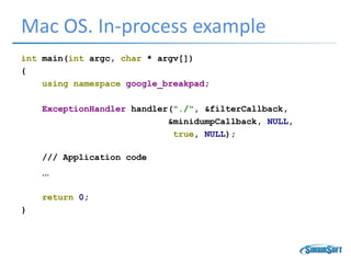 Mac OS. In-process example
int main(int argc, char * argv[])
{
using namespace google_breakpad;
ExceptionHandler handler("./", &filterCallback,
&minidumpCallback, NULL,
true, NULL);
/// Application code
…
return 0;
}
 
