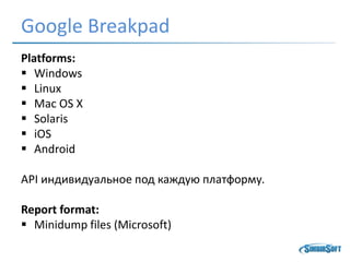 Google Breakpad
Platforms:
 Windows
 Linux
 Mac OS X
 Solaris
 iOS
 Android
API индивидуальное под каждую платформу.
Report format:
 Minidump files (Microsoft)
 