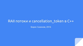 RAII потоки и cancellation_token в C++
Борис Сазонов, 2016
 